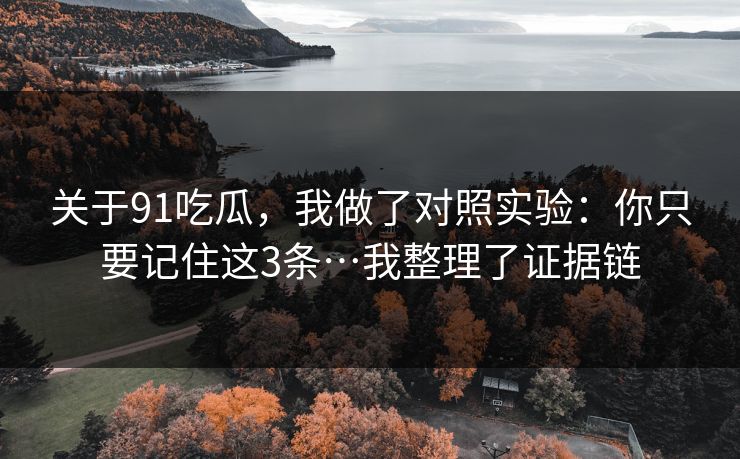 关于91吃瓜，我做了对照实验：你只要记住这3条…我整理了证据链
