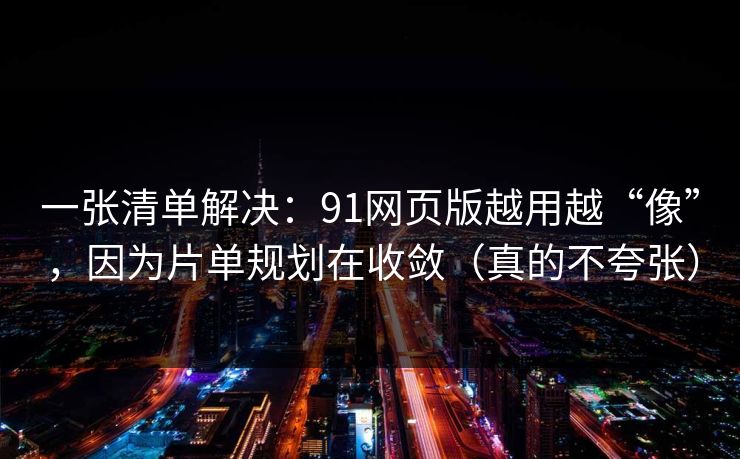 一张清单解决：91网页版越用越“像”，因为片单规划在收敛（真的不夸张）