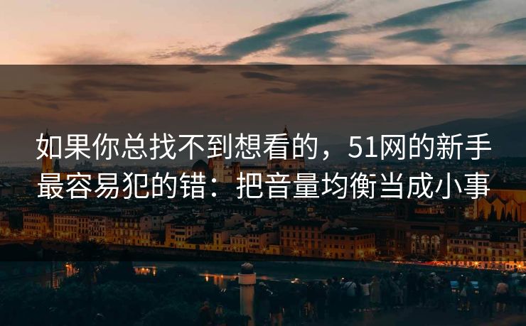 如果你总找不到想看的，51网的新手最容易犯的错：把音量均衡当成小事