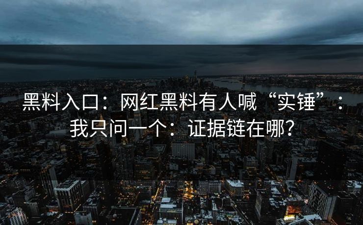 黑料入口：网红黑料有人喊“实锤”：我只问一个：证据链在哪？