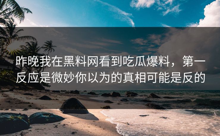 昨晚我在黑料网看到吃瓜爆料，第一反应是微妙你以为的真相可能是反的