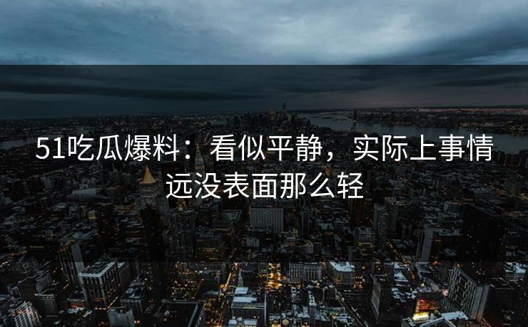 51吃瓜爆料：看似平静，实际上事情远没表面那么轻