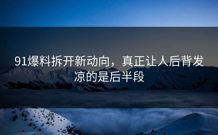 91爆料拆开新动向，真正让人后背发凉的是后半段