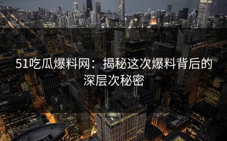 51吃瓜爆料网：揭秘这次爆料背后的深层次秘密