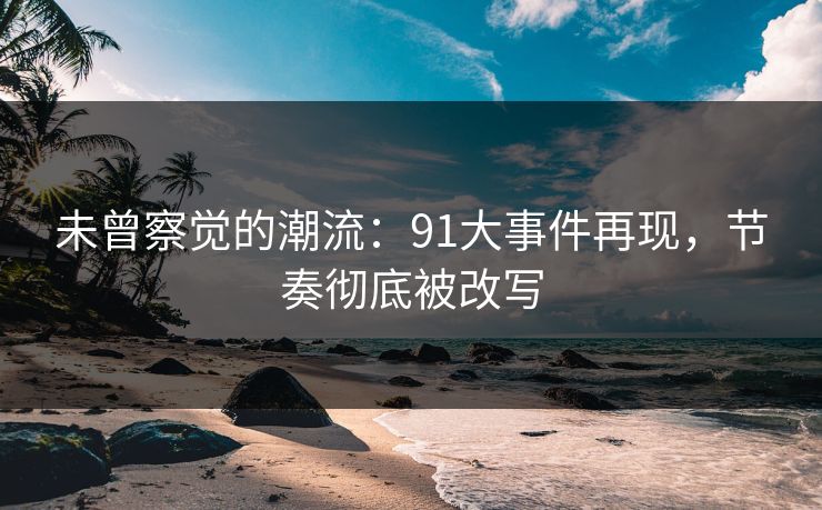 未曾察觉的潮流：91大事件再现，节奏彻底被改写